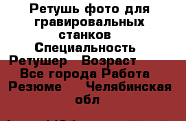 Ретушь фото для гравировальных станков › Специальность ­ Ретушер › Возраст ­ 40 - Все города Работа » Резюме   . Челябинская обл.